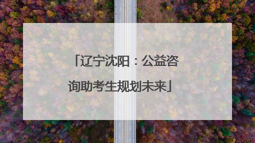 辽宁沈阳：公益咨询助考生规划未来