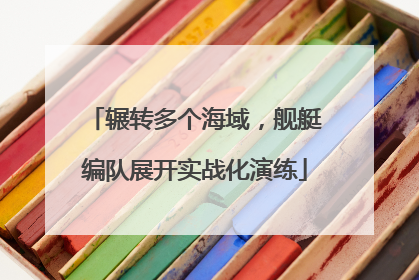 辗转多个海域，舰艇编队展开实战化演练
