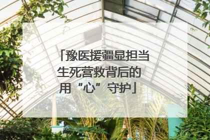 豫医援疆显担当 生死营救背后的用“心”守护