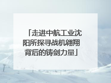 走进中航工业沈阳所探寻战机翱翔背后的铸剑力量