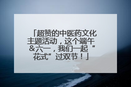 超赞的中医药文化主题活动，这个端午＆六一，我们一起“花式”过双节！