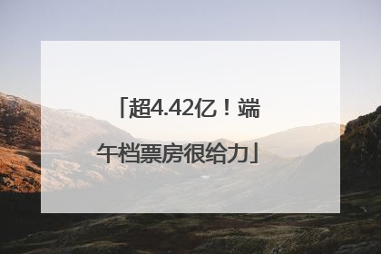 超4.42亿！端午档票房很给力