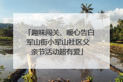 趣味闯关、暖心告白 军山街小军山社区父亲节活动超有爱