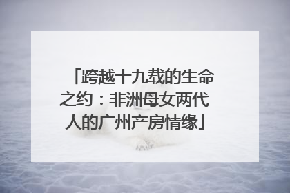 跨越十九载的生命之约：非洲母女两代人的广州产房情缘