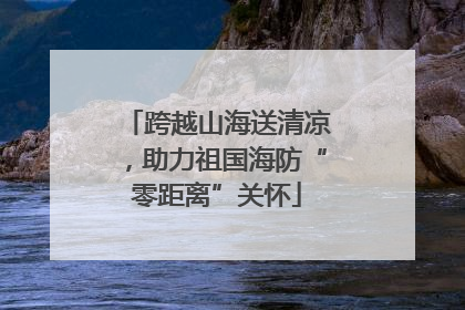 跨越山海送清凉，助力祖国海防“零距离”关怀