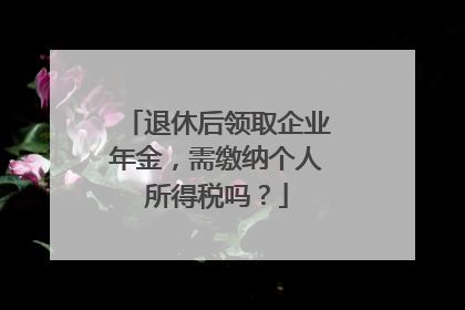 退休后领取企业年金，需缴纳个人所得税吗？