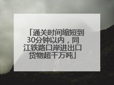 通关时间缩短到30分钟以内，同江铁路口岸进出口货物超千万吨