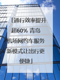通行效率提升超60% 青岛机场网约车服务新模式让出行更便捷