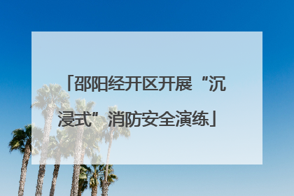 邵阳经开区开展“沉浸式”消防安全演练