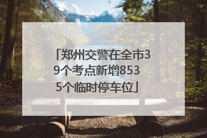 郑州交警在全市39个考点新增8535个临时停车位