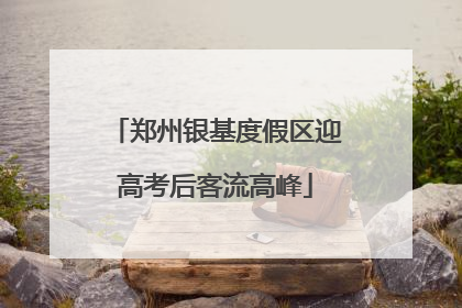 郑州银基度假区迎高考后客流高峰