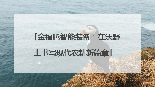 金福腾智能装备：在沃野上书写现代农耕新篇章