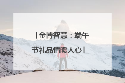 金博智慧：端午节礼品情暖人心