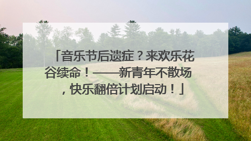 音乐节后遗症？来欢乐花谷续命！——新青年不散场，快乐翻倍计划启动！