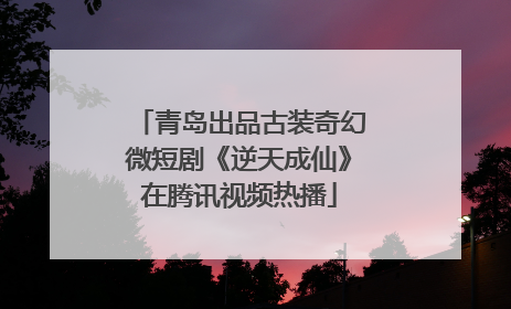 青岛出品古装奇幻微短剧《逆天成仙》在腾讯视频热播