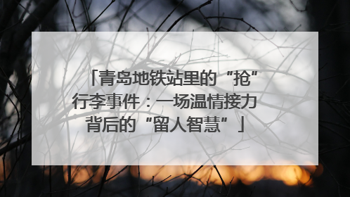 青岛地铁站里的“抢”行李事件：一场温情接力背后的“留人智慧”