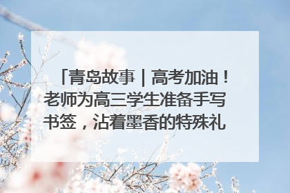 青岛故事｜高考加油！老师为高三学生准备手写书签，沾着墨香的特殊礼物有满满的祝福