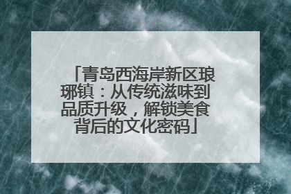 青岛西海岸新区琅琊镇：从传统滋味到品质升级，解锁美食背后的文化密码