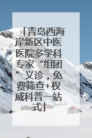青岛西海岸新区中医医院多学科专家“组团”义诊，免费筛查+权威科普一站式
