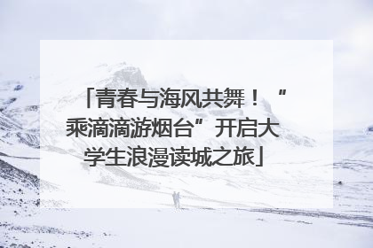 青春与海风共舞！“乘滴滴游烟台”开启大学生浪漫读城之旅