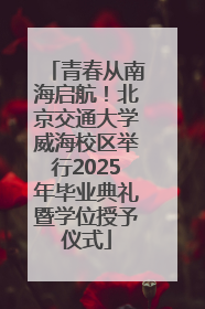 青春从南海启航！北京交通大学威海校区举行2025年毕业典礼暨学位授予仪式