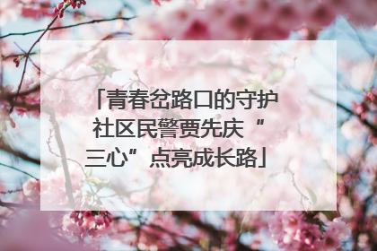 青春岔路口的守护 社区民警贾先庆“三心”点亮成长路