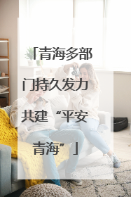 青海多部门持久发力共建“平安青海”