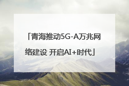 青海推动5G-A万兆网络建设 开启AI+时代