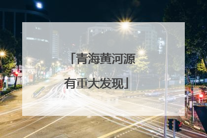 青海黄河源有重大发现