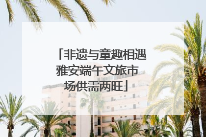 非遗与童趣相遇 雅安端午文旅市场供需两旺