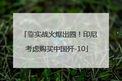 靠实战火爆出圈！印尼考虑购买中国歼-10