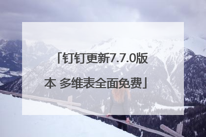 钉钉更新7.7.0版本 多维表全面免费