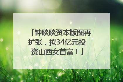钟睒睒资本版图再扩张，拟34亿元投资山西女首富！