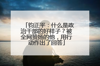 钧正平：什么是政治干部的好样子？被全网赞扬的他，用行动作出了回答