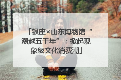 银座×山东博物馆“潮越五千年”：掀起现象级文化消费潮