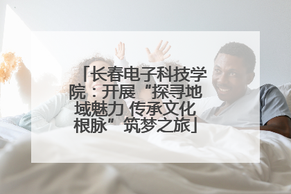 长春电子科技学院：开展“探寻地域魅力 传承文化根脉”筑梦之旅
