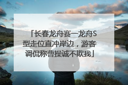长春龙舟赛一龙舟S型走位直冲岸边，游客调侃称曹操诚不欺我
