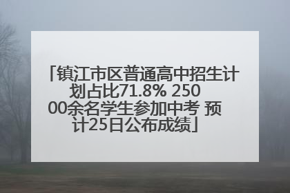 镇江市区普通高中招生计划占比71.8% 25000余名学生参加中考 预计25日公布成绩