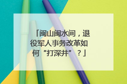 闽山闽水间，退役军人事务改革如何“打深井”？