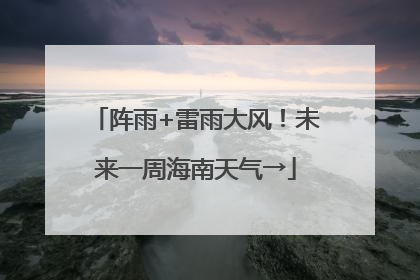 阵雨+雷雨大风！未来一周海南天气→