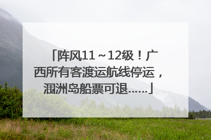 阵风11～12级！广西所有客渡运航线停运，涠洲岛船票可退……