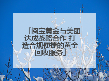 阅宝黄金与美团达成战略合作 打造合规便捷的黄金回收服务