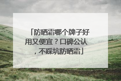 防晒霜哪个牌子好用又便宜？口碑公认，不踩坑防晒霜