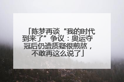 陈梦再谈“我的时代到来了”争议：奥运夺冠后仍遭质疑很煎熬，不敢再这么说了