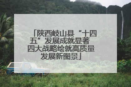 陕西岐山县“十四五”发展成就显著 四大战略绘就高质量发展新图景
