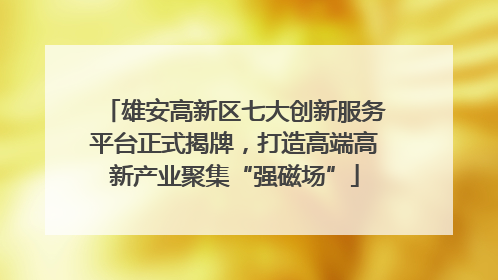 雄安高新区七大创新服务平台正式揭牌，打造高端高新产业聚集“强磁场”
