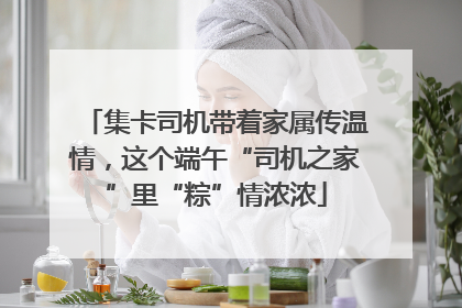 集卡司机带着家属传温情，这个端午“司机之家”里“粽”情浓浓