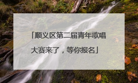顺义区第二届青年歌唱大赛来了，等你报名