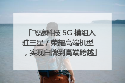 飞骧科技 5G 模组入驻三星 / 荣耀高端机型，实现白牌到高端跨越