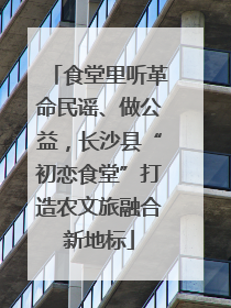 食堂里听革命民谣、做公益，长沙县“初恋食堂”打造农文旅融合新地标